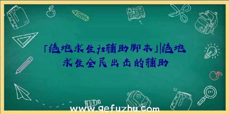 「绝地求生js辅助脚本」|绝地求生全民出击的辅助